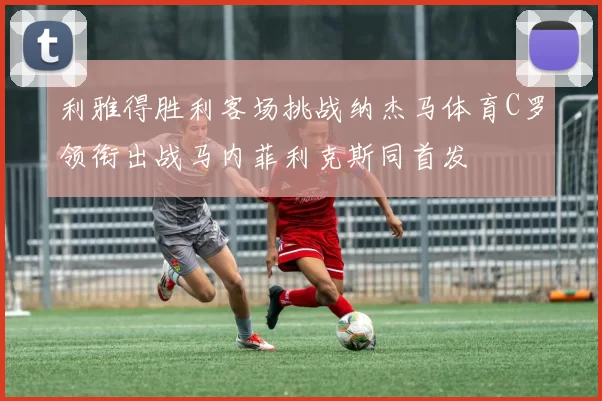 利雅得胜利客场挑战纳杰马体育C罗领衔出战马内菲利克斯同首发