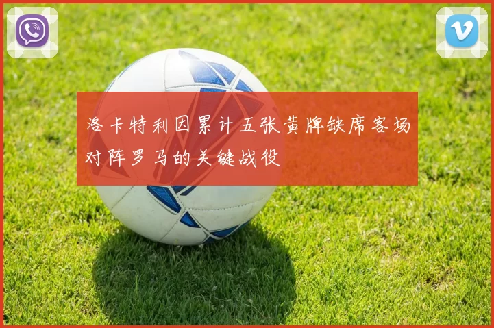 洛卡特利因累计五张黄牌缺席客场对阵罗马的关键战役