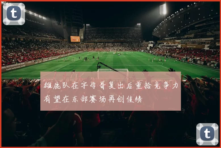 雄鹿队在字母哥复出后重拾竞争力有望在东部赛场再创佳绩