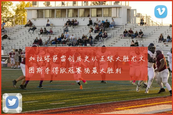 加拉塔萨雷创历史以五球大胜尤文图斯夺得欧冠赛场最大胜利