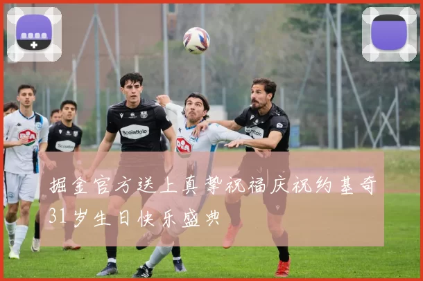 掘金官方送上真挚祝福庆祝约基奇31岁生日快乐盛典