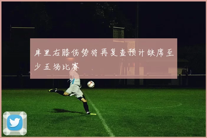 库里右膝伤势将再复查预计缺席至少五场比赛