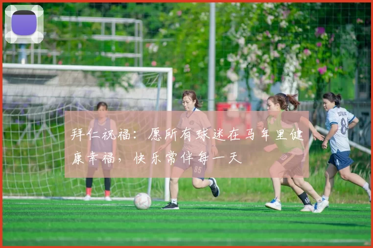 拜仁祝福：愿所有球迷在马年里健康幸福，快乐常伴每一天