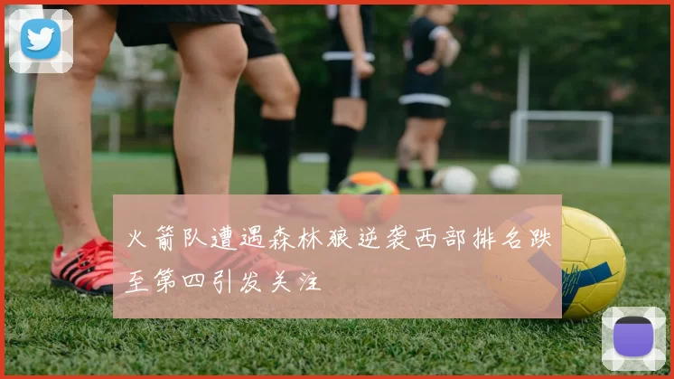 火箭队遭遇森林狼逆袭西部排名跌至第四引发关注