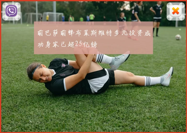 前巴萨前锋布莱斯维特多元投资成功身家已超25亿镑