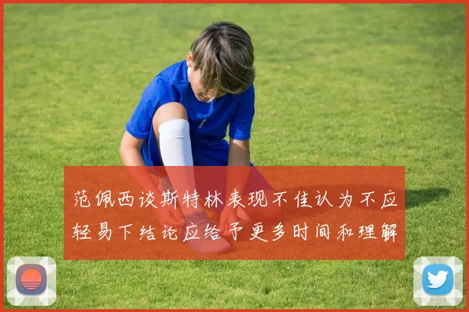 范佩西谈斯特林表现不佳认为不应轻易下结论应给予更多时间和理解