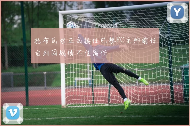孔布瓦尔正式接任巴黎FC主帅前任吉利因战绩不佳离任