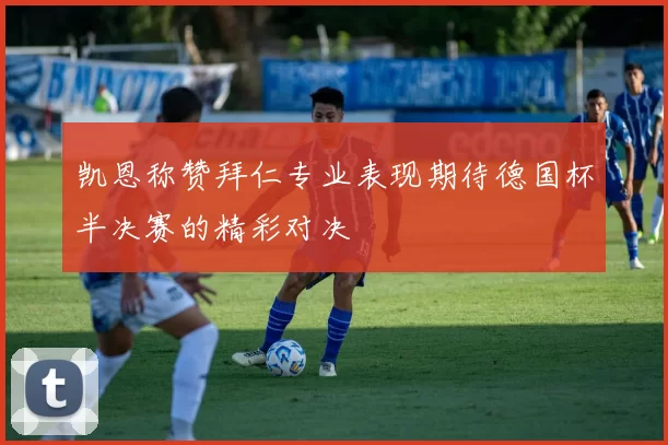 凯恩称赞拜仁专业表现期待德国杯半决赛的精彩对决