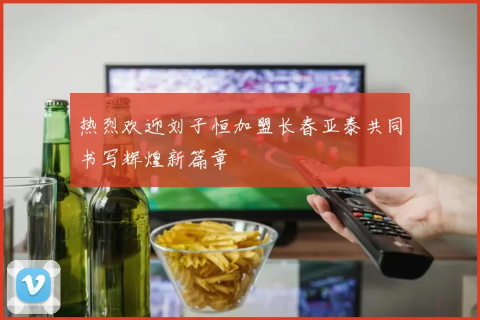 热烈欢迎刘子恒加盟长春亚泰共同书写辉煌新篇章