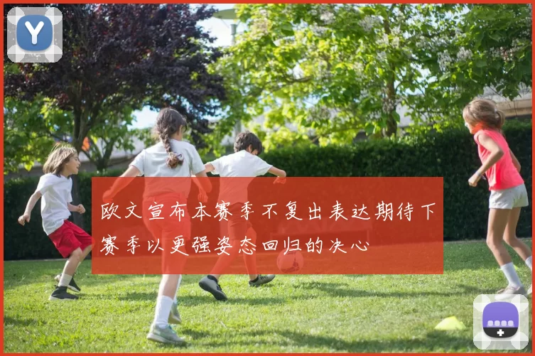 欧文宣布本赛季不复出表达期待下赛季以更强姿态回归的决心