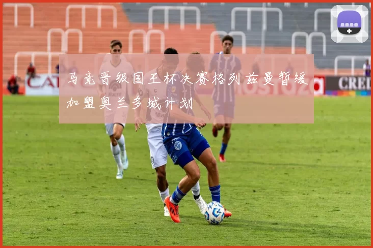 马竞晋级国王杯决赛格列兹曼暂缓加盟奥兰多城计划