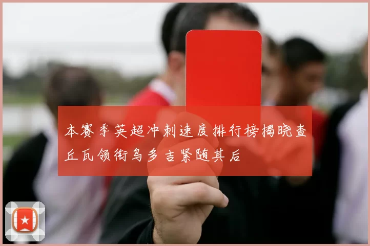 本赛季英超冲刺速度排行榜揭晓查丘瓦领衔乌多吉紧随其后