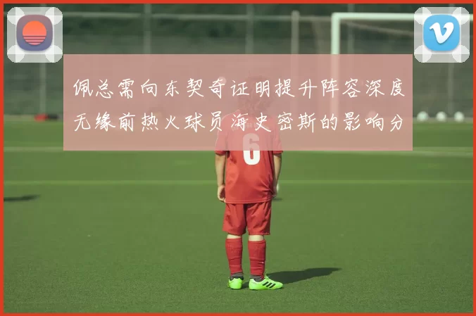 佩总需向东契奇证明提升阵容深度无缘前热火球员海史密斯的影响分析