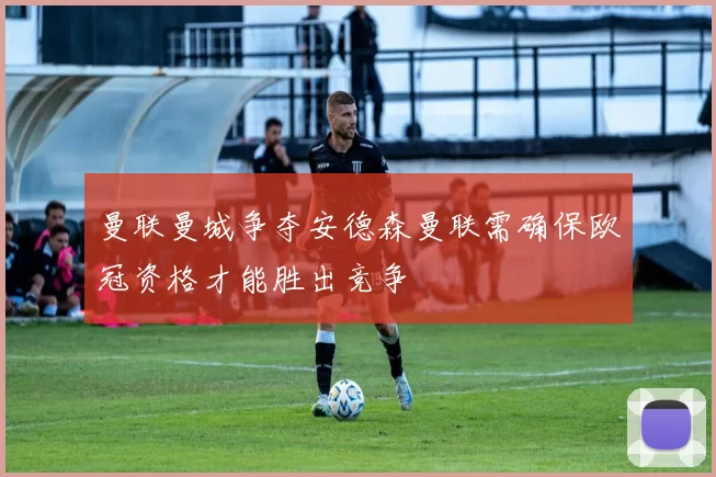 曼联曼城争夺安德森曼联需确保欧冠资格才能胜出竞争