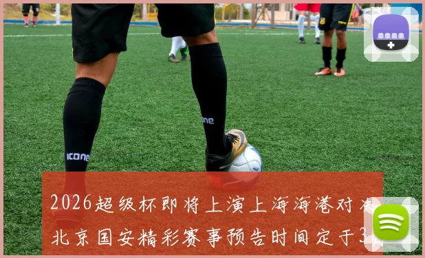 2026超级杯即将上演上海海港对决北京国安精彩赛事预告时间定于3月1日下午15点30分