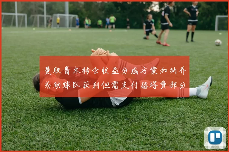 曼联青木转会收益分成方案加纳乔或助球队获利但需支付赫塔费部分收益