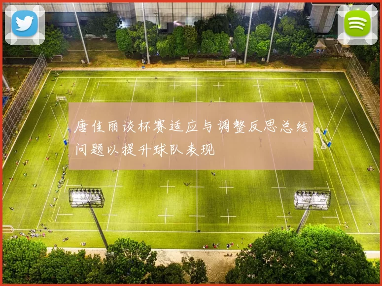 唐佳丽谈杯赛适应与调整反思总结问题以提升球队表现