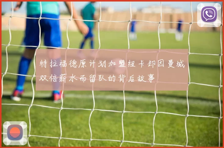 特拉福德原计划加盟纽卡却因曼城双倍薪水而留队的背后故事