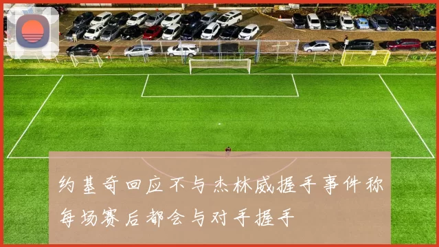 约基奇回应不与杰林威握手事件称每场赛后都会与对手握手