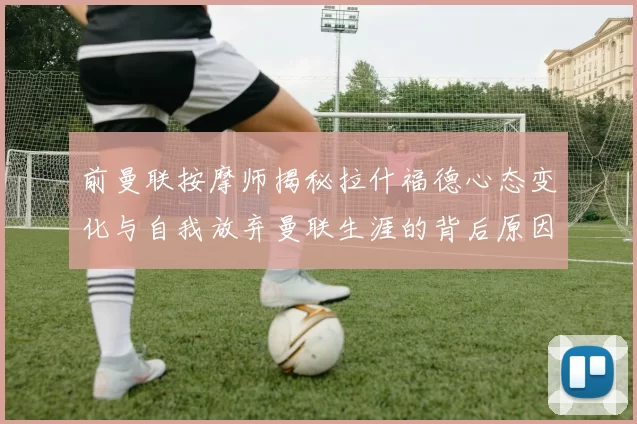 前曼联按摩师揭秘拉什福德心态变化与自我放弃曼联生涯的背后原因