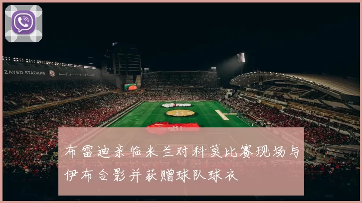 布雷迪亲临米兰对科莫比赛现场与伊布合影并获赠球队球衣