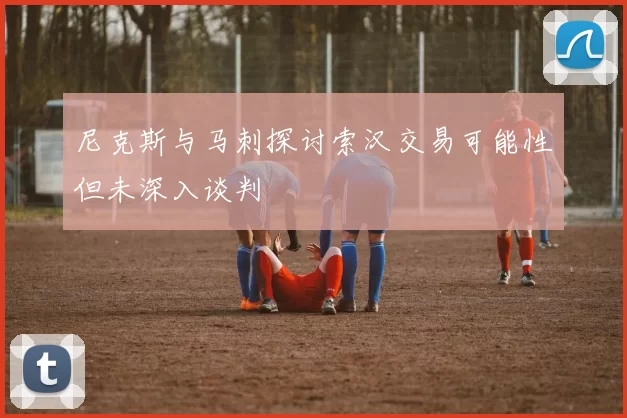 尼克斯与马刺探讨索汉交易可能性但未深入谈判