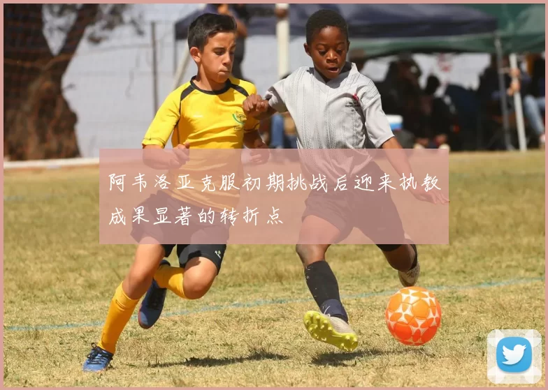 阿韦洛亚克服初期挑战后迎来执教成果显著的转折点