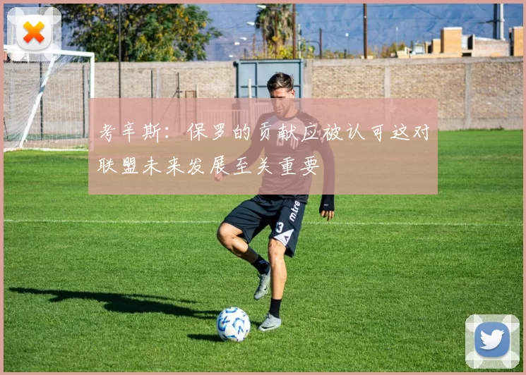 考辛斯：保罗的贡献应被认可这对联盟未来发展至关重要