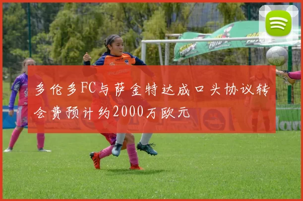 多伦多FC与萨金特达成口头协议转会费预计约2000万欧元