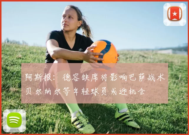 阿斯报：德容缺席将影响巴萨战术贝尔纳尔等年轻球员或迎机会