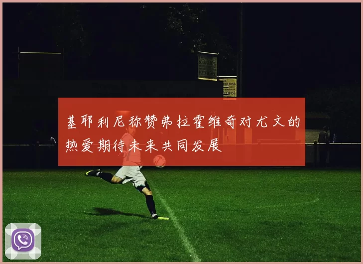 基耶利尼称赞弗拉霍维奇对尤文的热爱期待未来共同发展