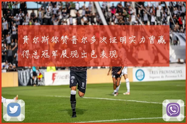 费尔斯称赞普尔多次证明实力曾赢得总冠军展现出色表现