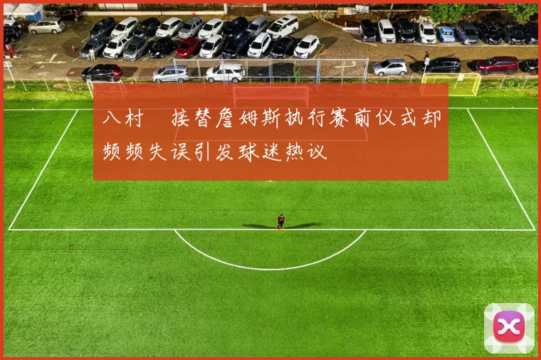 八村塁接替詹姆斯执行赛前仪式却频频失误引发球迷热议