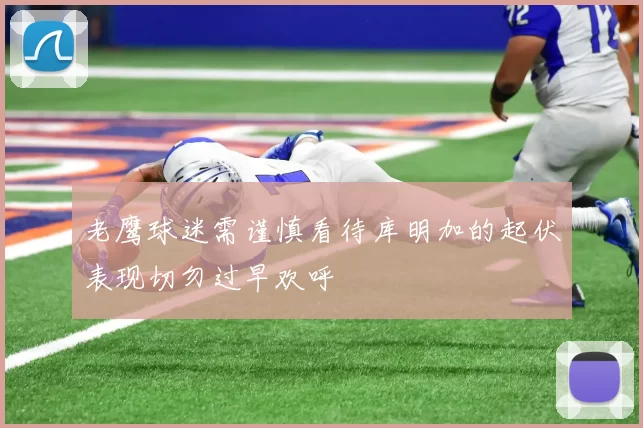 老鹰球迷需谨慎看待库明加的起伏表现切勿过早欢呼