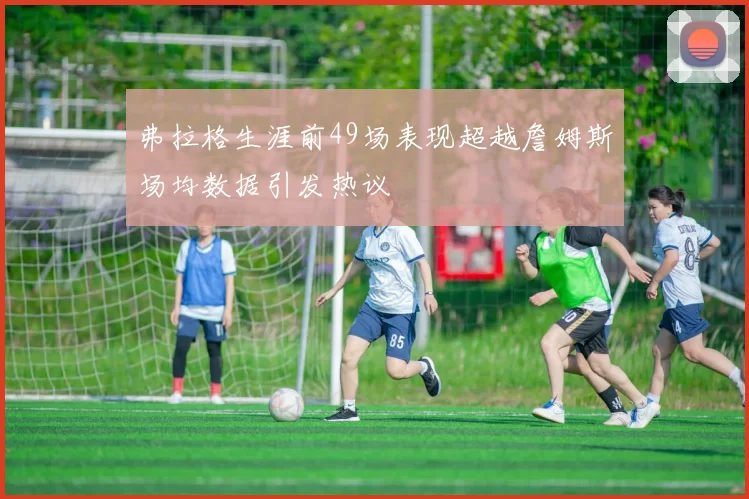 弗拉格生涯前49场表现超越詹姆斯场均数据引发热议