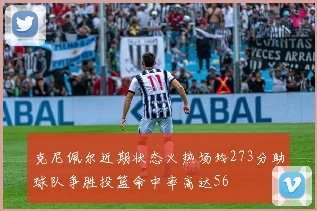 克尼佩尔近期状态火热场均273分助球队争胜投篮命中率高达56