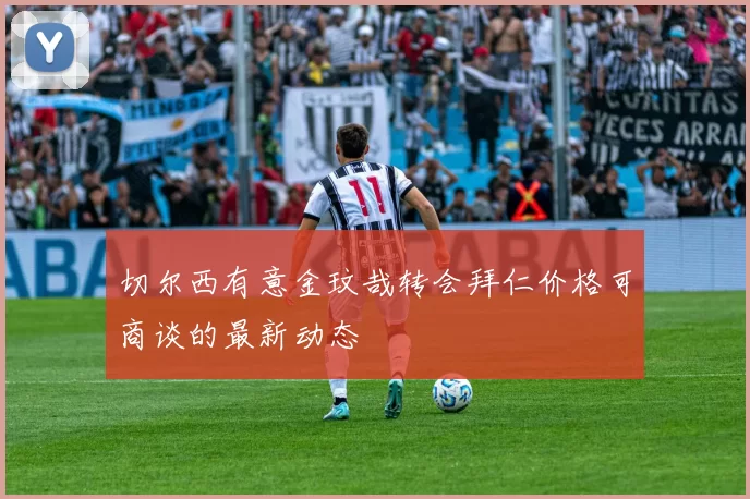 切尔西有意金玟哉转会拜仁价格可商谈的最新动态
