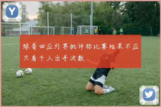 球哥回应外界批评称比赛结果不应只看个人出手次数