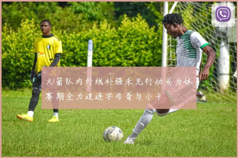 火箭队内外线补强未见行动或为休赛期全力追逐字母哥与小卡