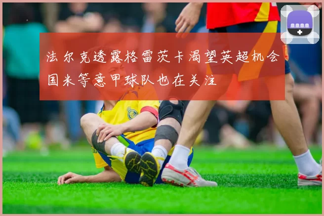 法尔克透露格雷茨卡渴望英超机会国米等意甲球队也在关注