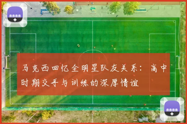 马克西回忆全明星队友关系：高中时期交手与训练的深厚情谊