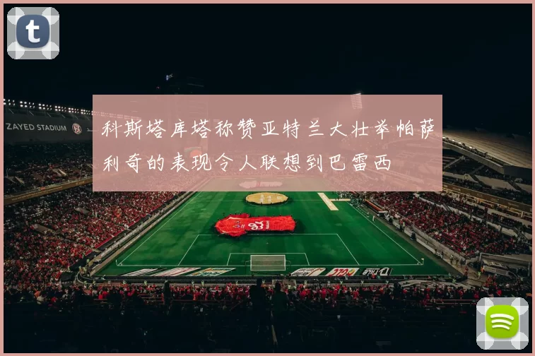 科斯塔库塔称赞亚特兰大壮举帕萨利奇的表现令人联想到巴雷西